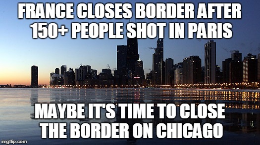 Close the border on Chicago | FRANCE CLOSES BORDER AFTER 150+ PEOPLE SHOT IN PARIS MAYBE IT'S TIME TO CLOSE THE BORDER ON CHICAGO | image tagged in border,chicago | made w/ Imgflip meme maker