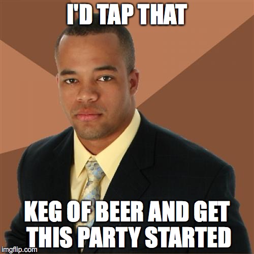 Successful Black Man Meme | I'D TAP THAT KEG OF BEER AND GET THIS PARTY STARTED | image tagged in memes,successful black man | made w/ Imgflip meme maker