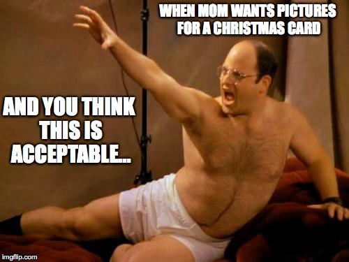WHEN MOM WANTS PICTURES FOR A CHRISTMAS CARD AND YOU THINK THIS IS ACCEPTABLE... | image tagged in christmas | made w/ Imgflip meme maker