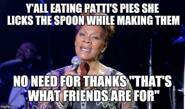 Y'ALL EATING PATTI'S PIES SHE LICKS THE SPOON WHILE MAKING THEM NO NEED FOR THANKS "THAT'S WHAT FRIENDS ARE FOR" | image tagged in friends | made w/ Imgflip meme maker