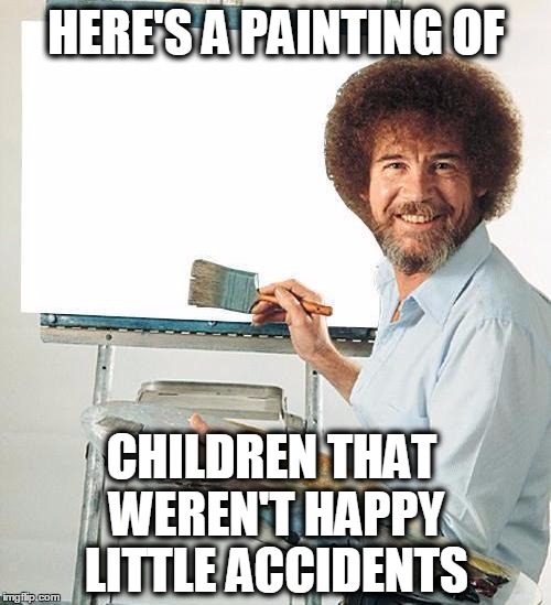Bob Ross Troll | HERE'S A PAINTING OF CHILDREN THAT WEREN'T HAPPY LITTLE ACCIDENTS | image tagged in bob ross troll | made w/ Imgflip meme maker