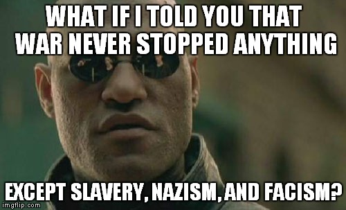 Matrix Morpheus Meme | WHAT IF I TOLD YOU THAT WAR NEVER STOPPED ANYTHING EXCEPT SLAVERY, NAZISM, AND FACISM? | image tagged in memes,matrix morpheus | made w/ Imgflip meme maker