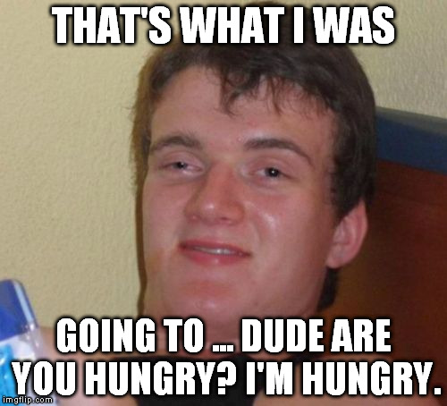 10 Guy Meme | THAT'S WHAT I WAS GOING TO ... DUDE ARE YOU HUNGRY? I'M HUNGRY. | image tagged in memes,10 guy | made w/ Imgflip meme maker