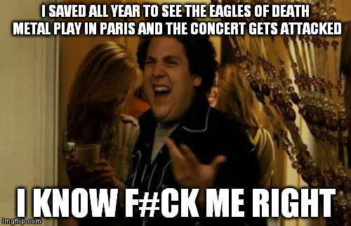 I Know Fuck Me Right | I SAVED ALL YEAR TO SEE THE EAGLES OF DEATH METAL PLAY IN PARIS AND THE CONCERT GETS ATTACKED I KNOW F#CK ME RIGHT | image tagged in memes,i know fuck me right | made w/ Imgflip meme maker