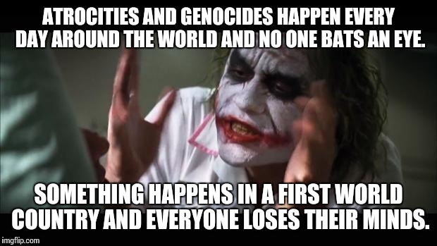 And everybody loses their minds | ATROCITIES AND GENOCIDES HAPPEN EVERY DAY AROUND THE WORLD AND NO ONE BATS AN EYE. SOMETHING HAPPENS IN A FIRST WORLD COUNTRY AND EVERYONE L | image tagged in memes,and everybody loses their minds | made w/ Imgflip meme maker