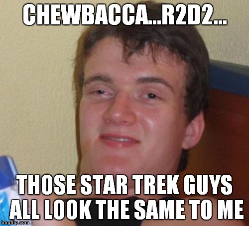 10 Guy Meme | CHEWBACCA...R2D2... THOSE STAR TREK GUYS ALL LOOK THE SAME TO ME | image tagged in memes,10 guy | made w/ Imgflip meme maker