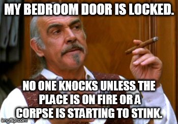 connery 2 | MY BEDROOM DOOR IS LOCKED. NO ONE KNOCKS UNLESS THE PLACE IS ON FIRE OR A CORPSE IS STARTING TO STINK. | image tagged in connery 2 | made w/ Imgflip meme maker