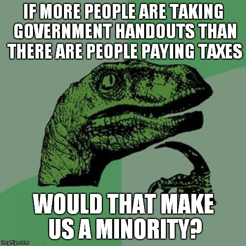 Philosoraptor Meme | IF MORE PEOPLE ARE TAKING GOVERNMENT HANDOUTS THAN THERE ARE PEOPLE PAYING TAXES WOULD THAT MAKE US A MINORITY? | image tagged in memes,philosoraptor | made w/ Imgflip meme maker