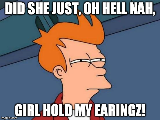 Futurama Fry | DID SHE JUST, OH HELL NAH, GIRL HOLD MY EARINGZ! | image tagged in memes,futurama fry | made w/ Imgflip meme maker