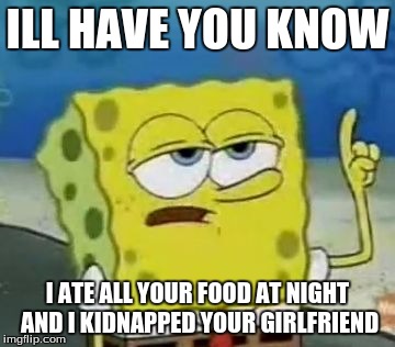 I'll Have You Know Spongebob | ILL HAVE YOU KNOW I ATE ALL YOUR FOOD AT NIGHT AND I KIDNAPPED YOUR GIRLFRIEND | image tagged in memes,ill have you know spongebob | made w/ Imgflip meme maker