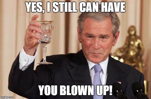 Bush Drinking Empty Glass | YES, I STILL CAN HAVE YOU BLOWN UP! | image tagged in bush drinking empty glass | made w/ Imgflip meme maker