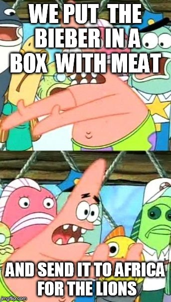 Put It Somewhere Else Patrick | WE PUT  THE BIEBER IN A BOX  WITH MEAT AND SEND IT TO AFRICA  FOR THE LIONS | image tagged in memes,put it somewhere else patrick | made w/ Imgflip meme maker