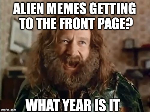 What Year Is It Meme | ALIEN MEMES GETTING TO THE FRONT PAGE? WHAT YEAR IS IT | image tagged in memes,what year is it | made w/ Imgflip meme maker