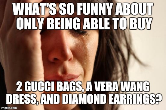 First World Problems Meme | WHAT'S SO FUNNY ABOUT ONLY BEING ABLE TO BUY 2 GUCCI BAGS, A VERA WANG DRESS, AND DIAMOND EARRINGS? | image tagged in memes,first world problems | made w/ Imgflip meme maker