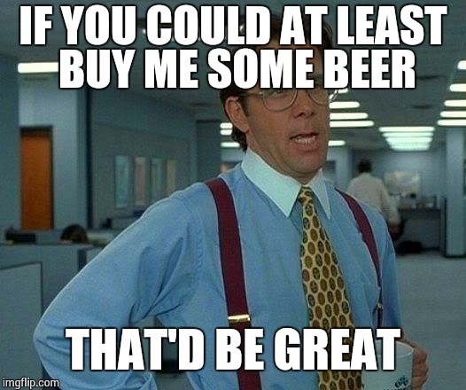 That Would Be Great Meme | IF YOU COULD AT LEAST BUY ME SOME BEER THAT'D BE GREAT | image tagged in memes,that would be great | made w/ Imgflip meme maker