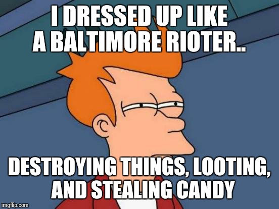 Futurama Fry Meme | I DRESSED UP LIKE A BALTIMORE RIOTER.. DESTROYING THINGS, LOOTING,  AND STEALING CANDY | image tagged in memes,futurama fry | made w/ Imgflip meme maker