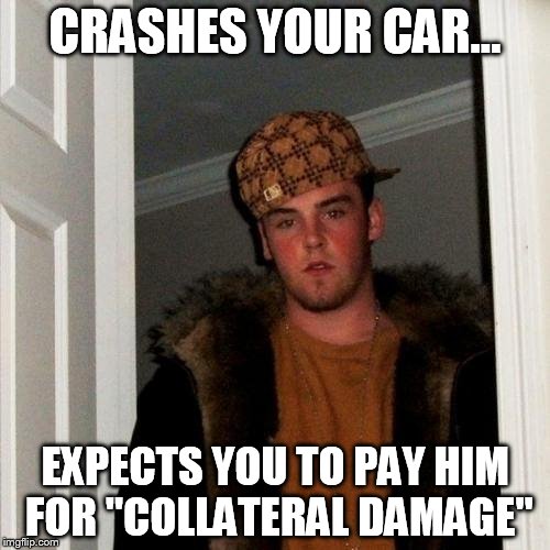 Scumbag Steve | CRASHES YOUR CAR... EXPECTS YOU TO PAY HIM FOR "COLLATERAL DAMAGE" | image tagged in memes,scumbag steve | made w/ Imgflip meme maker