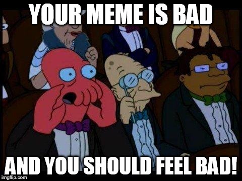 You Should Feel Bad Zoidberg | YOUR MEME IS BAD AND YOU SHOULD FEEL BAD! | image tagged in memes,you should feel bad zoidberg | made w/ Imgflip meme maker