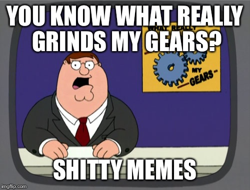 Peter Griffin News Meme | YOU KNOW WHAT REALLY GRINDS MY GEARS? SHITTY MEMES | image tagged in memes,peter griffin news | made w/ Imgflip meme maker
