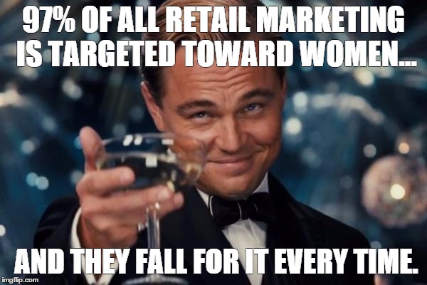 Leonardo Dicaprio Cheers | 97% OF ALL RETAIL MARKETING IS TARGETED TOWARD WOMEN... AND THEY FALL FOR IT EVERY TIME. | image tagged in memes,leonardo dicaprio cheers | made w/ Imgflip meme maker