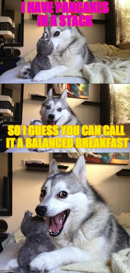 Bad Joke Dog | I HAVE PANCAKES IN A STACK SO I GUESS YOU CAN CALL IT A BALANCED BREAKFAST | image tagged in bad joke dog | made w/ Imgflip meme maker