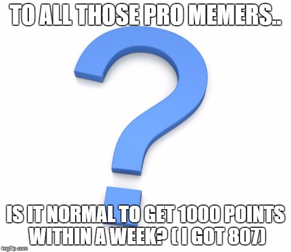 question | TO ALL THOSE PRO MEMERS.. IS IT NORMAL TO GET 1000 POINTS WITHIN A WEEK? ( I GOT 807) | image tagged in question | made w/ Imgflip meme maker