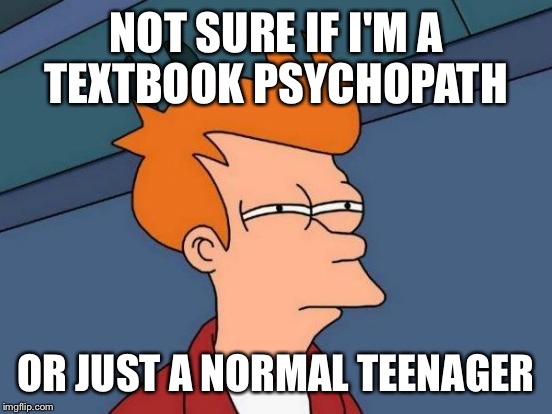 Futurama Fry Meme | NOT SURE IF I'M A TEXTBOOK PSYCHOPATH OR JUST A NORMAL TEENAGER | image tagged in memes,futurama fry | made w/ Imgflip meme maker