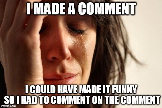 First World Problems | I MADE A COMMENT I COULD HAVE MADE IT FUNNY SO I HAD TO COMMENT ON THE COMMENT | image tagged in memes,first world problems | made w/ Imgflip meme maker