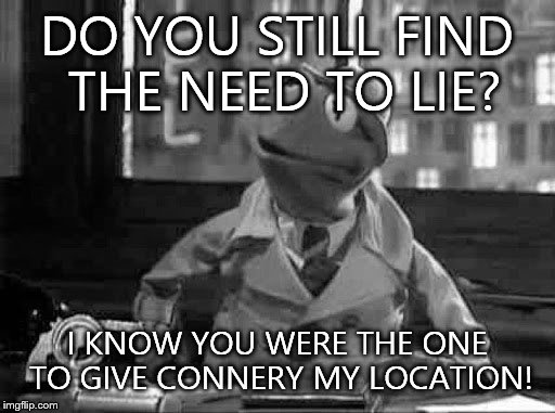 Kermit the Frog detective in b&w | DO YOU STILL FIND THE NEED TO LIE? I KNOW YOU WERE THE ONE TO GIVE CONNERY MY LOCATION! | image tagged in kermit the frog detective in bw | made w/ Imgflip meme maker