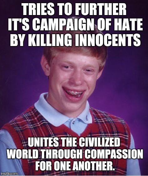 Bad Luck Brian | TRIES TO FURTHER IT'S CAMPAIGN OF HATE BY KILLING INNOCENTS UNITES THE CIVILIZED WORLD THROUGH COMPASSION FOR ONE ANOTHER. | image tagged in memes,bad luck brian,AdviceAnimals | made w/ Imgflip meme maker