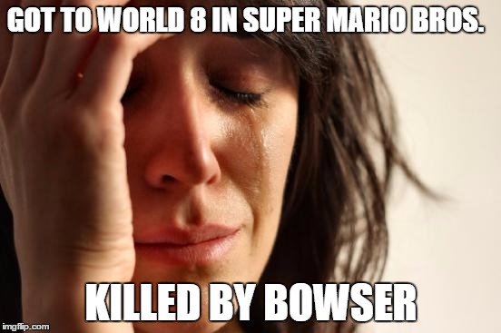 First World Problems | GOT TO WORLD 8 IN
SUPER MARIO BROS. KILLED BY BOWSER | image tagged in memes,first world problems | made w/ Imgflip meme maker