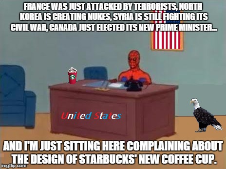 FRANCE WAS JUST ATTACKED BY TERRORISTS, NORTH KOREA IS CREATING NUKES, SYRIA IS STILL FIGHTING ITS CIVIL WAR, CANADA JUST ELECTED ITS NEW PR | image tagged in spiderman computer desk,america,starbucks red cup | made w/ Imgflip meme maker