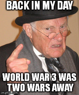 Back In My Day Meme | BACK IN MY DAY WORLD WAR 3 WAS TWO WARS AWAY | image tagged in memes,back in my day,world war iii,world war 3,ww3,war | made w/ Imgflip meme maker