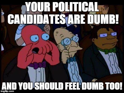 You Should Feel Bad Zoidberg Meme | YOUR POLITICAL CANDIDATES ARE DUMB! AND YOU SHOULD FEEL DUMB TOO! | image tagged in memes,you should feel bad zoidberg | made w/ Imgflip meme maker