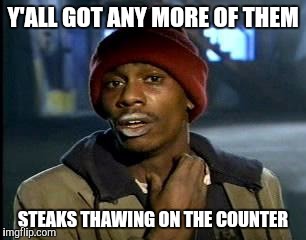 y'all got any more of them | Y'ALL GOT ANY MORE OF THEM STEAKS THAWING ON THE COUNTER | image tagged in y'all got any more of them | made w/ Imgflip meme maker