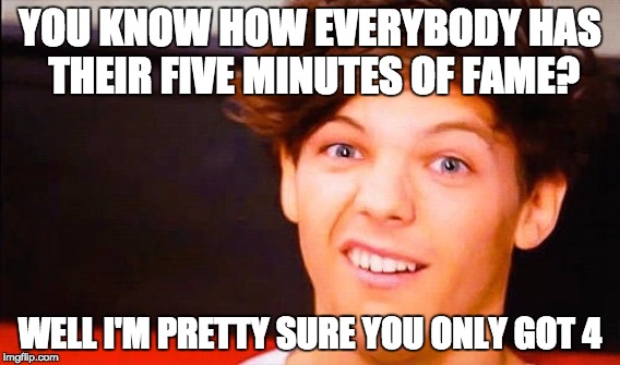 5 minutes of fame | YOU KNOW HOW EVERYBODY HAS THEIR FIVE MINUTES OF FAME? WELL I'M PRETTY SURE YOU ONLY GOT 4 | image tagged in real life | made w/ Imgflip meme maker