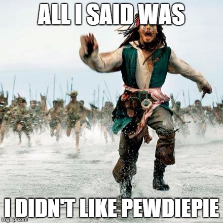 The truth has been spoken. | ALL I SAID WAS I DIDN'T LIKE PEWDIEPIE | image tagged in captain jack sparrow,pewdiepie | made w/ Imgflip meme maker