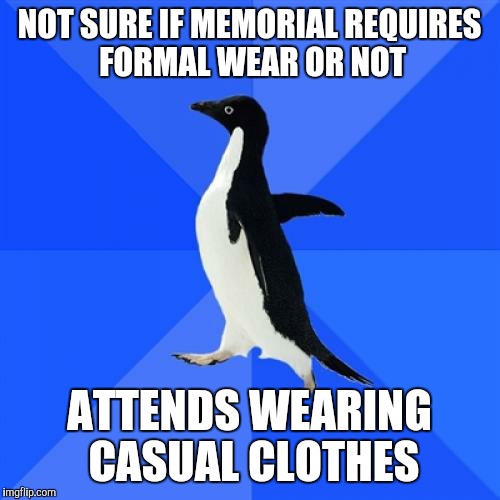 Socially Awkward Penguin Meme | NOT SURE IF MEMORIAL REQUIRES FORMAL WEAR OR NOT ATTENDS WEARING CASUAL CLOTHES | image tagged in memes,socially awkward penguin | made w/ Imgflip meme maker