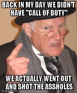 Back In My Day Meme | BACK IN MY DAY WE DIDN'T HAVE "CALL OF DUTY" WE ACTUALLY WENT OUT AND SHOT THE ASSHOLES | image tagged in memes,back in my day | made w/ Imgflip meme maker