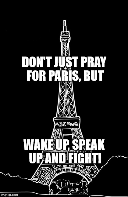 Dont just pray for Paris! | DON'T JUST PRAY FOR PARIS, BUT WAKE UP, SPEAK UP AND FIGHT! | image tagged in dontjustprayforparis,prayforparis | made w/ Imgflip meme maker
