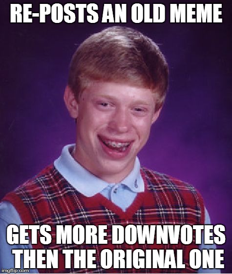 Bad Luck Brian | RE-POSTS AN OLD MEME GETS MORE DOWNVOTES THEN THE ORIGINAL ONE | image tagged in memes,bad luck brian | made w/ Imgflip meme maker