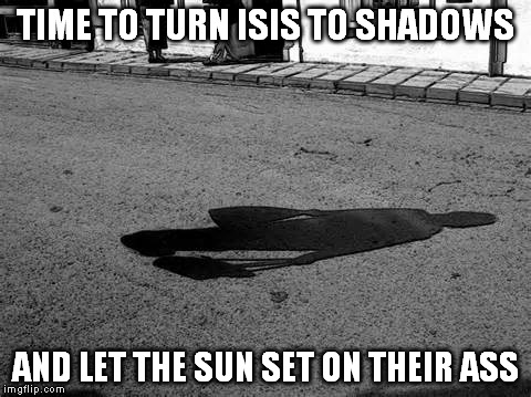 TIME TO TURN ISIS TO SHADOWS AND LET THE SUN SET ON THEIR ASS | made w/ Imgflip meme maker