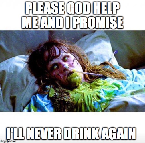 Exorcist sick | PLEASE GOD HELP ME AND I PROMISE I'LL NEVER DRINK AGAIN | image tagged in exorcist sick | made w/ Imgflip meme maker