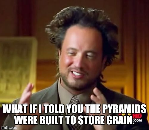 Ancient Aliens | WHAT IF I TOLD YOU THE PYRAMIDS WERE BUILT TO STORE GRAIN. | image tagged in memes,ancient aliens | made w/ Imgflip meme maker