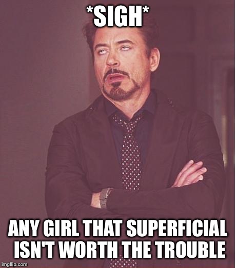 Face You Make Robert Downey Jr Meme | *SIGH* ANY GIRL THAT SUPERFICIAL ISN'T WORTH THE TROUBLE | image tagged in memes,face you make robert downey jr | made w/ Imgflip meme maker
