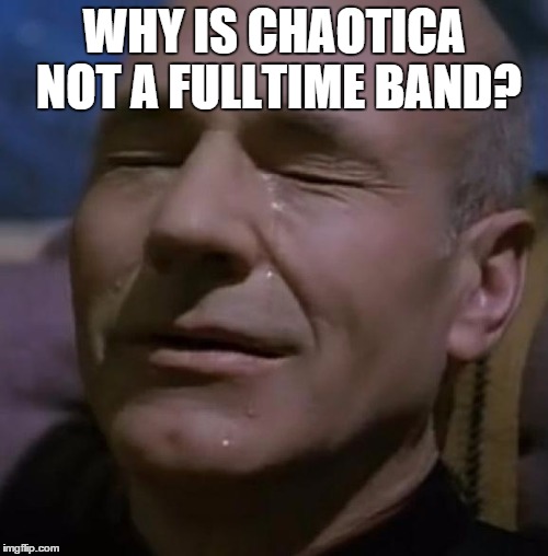 only 5 people here probably know about this band | WHY IS CHAOTICA NOT A FULLTIME BAND? | image tagged in sadpicard,band | made w/ Imgflip meme maker