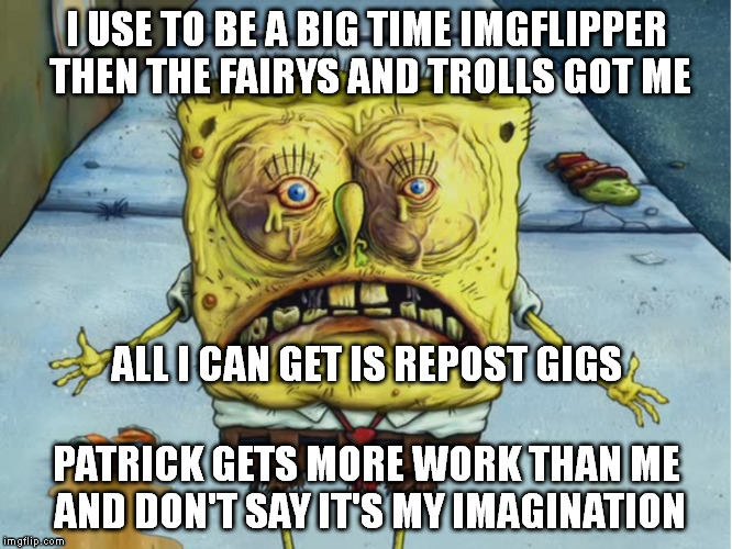 all washed up.. | I USE TO BE A BIG TIME IMGFLIPPER THEN THE FAIRYS AND TROLLS GOT ME PATRICK GETS MORE WORK THAN ME AND DON'T SAY IT'S MY IMAGINATION ALL I C | image tagged in meme,spongebob | made w/ Imgflip meme maker