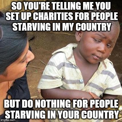 Third World Skeptical Kid | SO YOU'RE TELLING ME YOU SET UP CHARITIES FOR PEOPLE STARVING IN MY COUNTRY BUT DO NOTHING FOR PEOPLE STARVING IN YOUR COUNTRY | image tagged in memes,third world skeptical kid | made w/ Imgflip meme maker