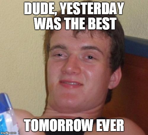 10 Guy | DUDE, YESTERDAY WAS THE BEST TOMORROW EVER | image tagged in memes,10 guy | made w/ Imgflip meme maker