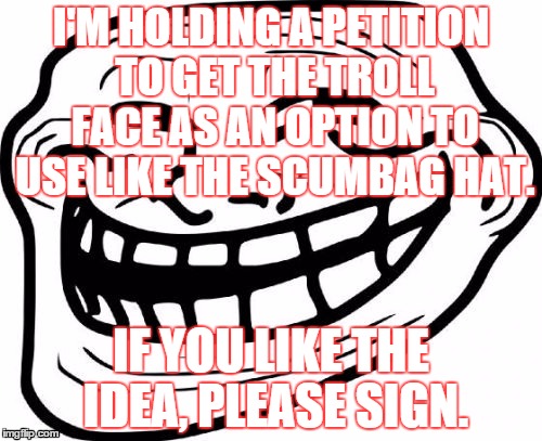 Please support | I'M HOLDING A PETITION TO GET THE TROLL FACE AS AN OPTION TO USE LIKE THE SCUMBAG HAT. IF YOU LIKE THE IDEA, PLEASE SIGN. | image tagged in meme petition,petition,i hope you sign | made w/ Imgflip meme maker